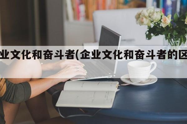 企业文化和奋斗者(企业文化和奋斗者的区别)