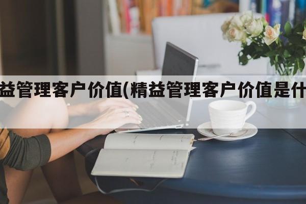 精益管理客户价值(精益管理客户价值是什么)